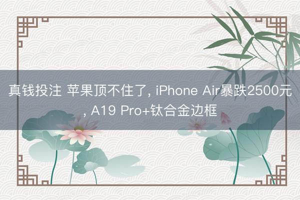 真钱投注 苹果顶不住了, iPhone Air暴跌2500元, A19 Pro+钛合金边框