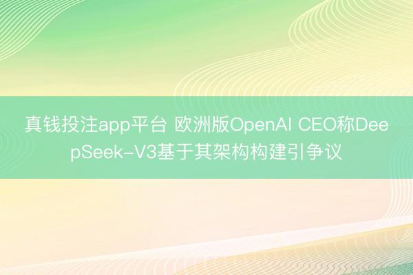 真钱投注app平台 欧洲版OpenAI CEO称DeepSeek-V3基于其架构构建引争议