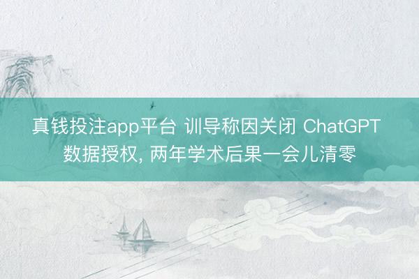 真钱投注app平台 训导称因关闭 ChatGPT 数据授权, 两年学术后果一会儿清零
