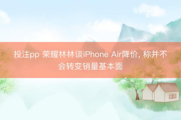 投注pp 荣耀林林谈iPhone Air降价， 称并不会转变销量基本面