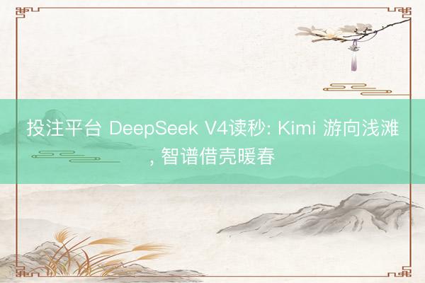 投注平台 DeepSeek V4读秒: Kimi 游向浅滩， 智谱借壳暖春