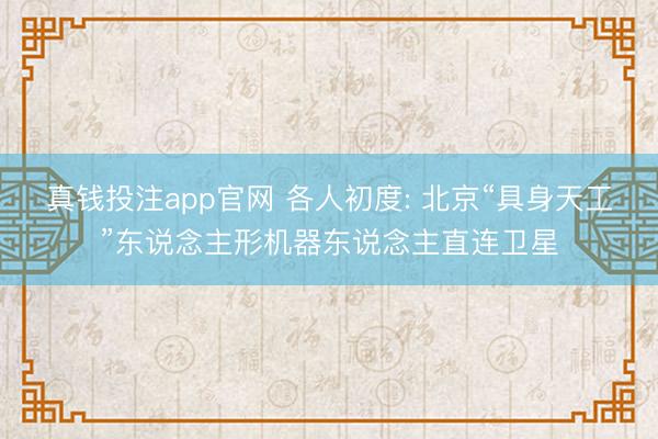 真钱投注app官网 各人初度: 北京“具身天工”东说念主形机器东说念主直连卫星