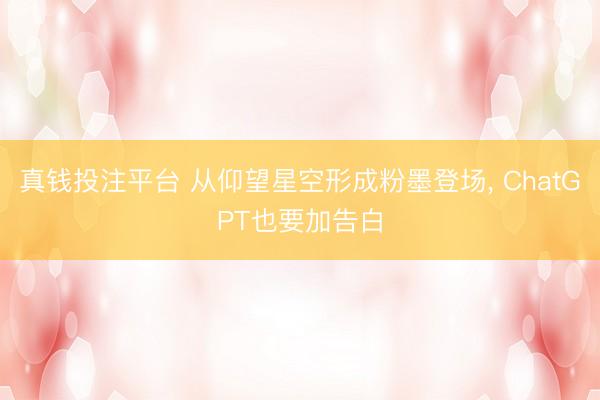 真钱投注平台 从仰望星空形成粉墨登场， ChatGPT也要加告白
