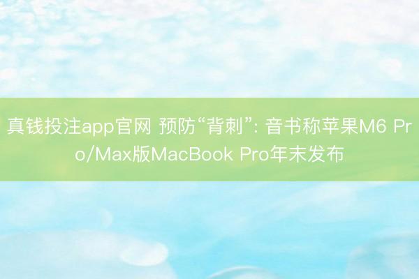 真钱投注app官网 预防“背刺”: 音书称苹果M6 Pro/Max版MacBook Pro年末发布