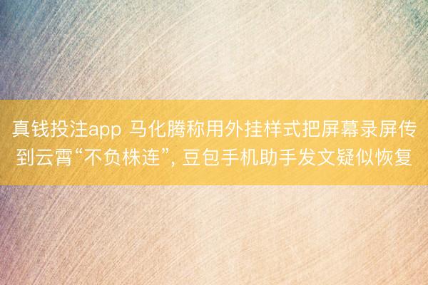 真钱投注app 马化腾称用外挂样式把屏幕录屏传到云霄“不负株连”， 豆包手机助手发文疑似恢复