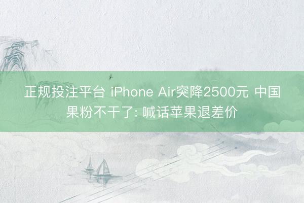 正规投注平台 iPhone Air突降2500元 中国果粉不干了: 喊话苹果退差价