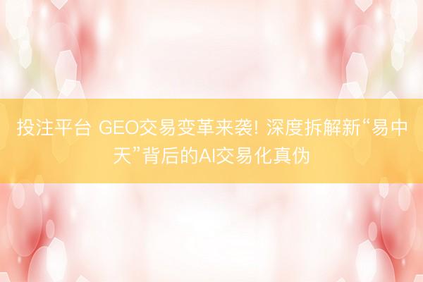 投注平台 GEO交易变革来袭! 深度拆解新“易中天”背后的AI交易化真伪