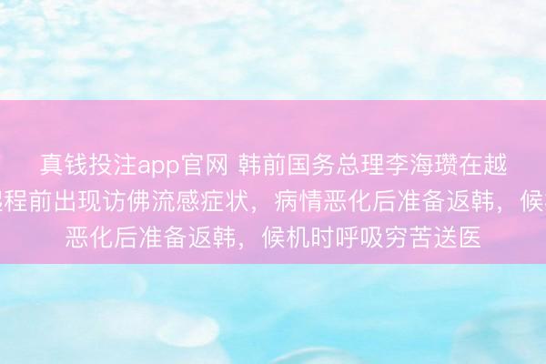 真钱投注app官网 韩前国务总理李海瓒在越南物化,确定:起程前出现访佛流感症状,病情恶化后准备返韩,候机时呼吸穷苦送医