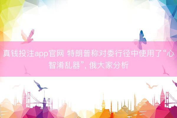真钱投注app官网 特朗普称对委行径中使用了“心智淆乱器”, 俄大家分析