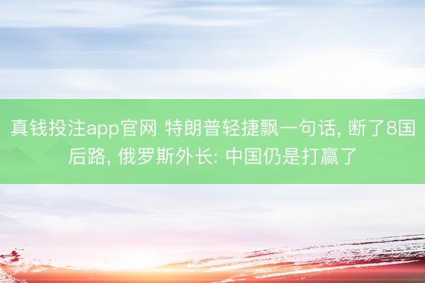 真钱投注app官网 特朗普轻捷飘一句话, 断了8国后路, 俄罗斯外长: 中国仍是打赢了