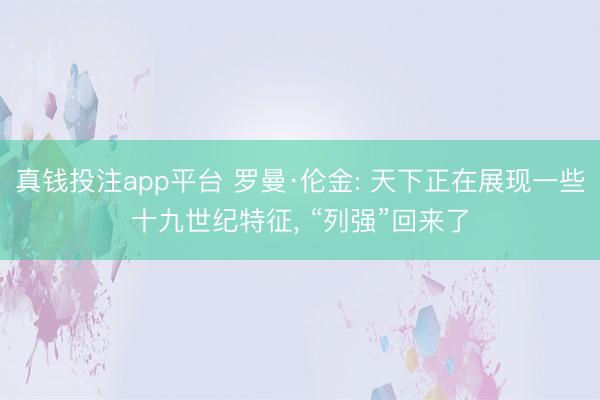 真钱投注app平台 罗曼·伦金: 天下正在展现一些十九世纪特征， “列强”回来了