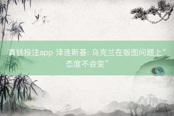 真钱投注app 泽连斯基: 乌克兰在版图问题上“态度不会变”