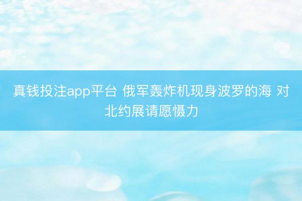 真钱投注app平台 俄军轰炸机现身波罗的海 对北约展请愿慑力