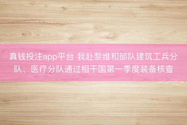 真钱投注app平台 我赴黎维和部队建筑工兵分队、医疗分队通过相干国第一季度装备核查
