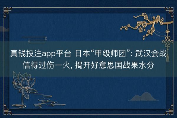 真钱投注app平台 日本“甲级师团”: 武汉会战信得过伤一火, 揭开好意思国战果水分