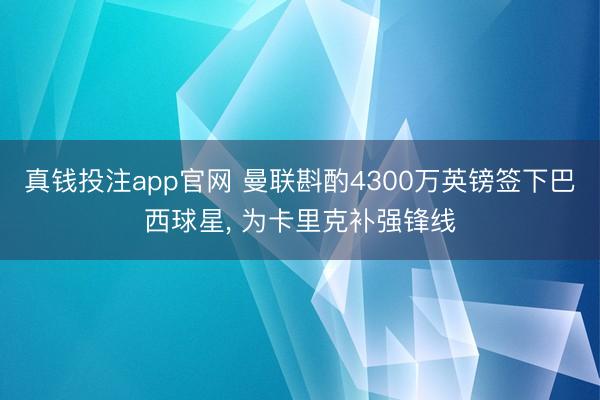 真钱投注app官网 曼联斟酌4300万英镑签下巴西球星, 为卡里克补强锋线