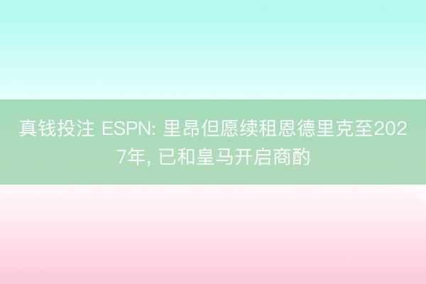 真钱投注 ESPN: 里昂但愿续租恩德里克至2027年， 已和皇马开启商酌