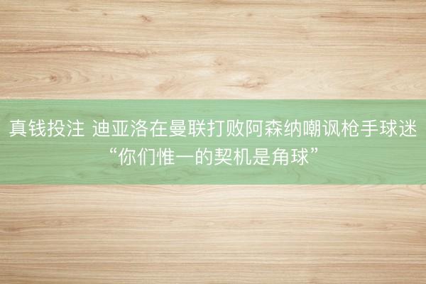 真钱投注 迪亚洛在曼联打败阿森纳嘲讽枪手球迷“你们惟一的契机是角球”