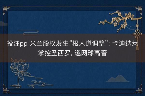 投注pp 米兰股权发生“根人道调整”: 卡迪纳莱掌控圣西罗， 邀网球高管