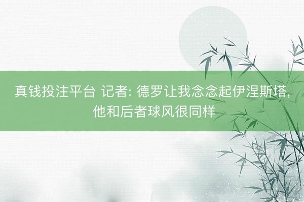 真钱投注平台 记者: 德罗让我念念起伊涅斯塔, 他和后者球风很同样