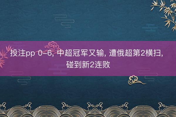 投注pp 0-6， 中超冠军又输， 遭俄超第2横扫， 碰到新2连败