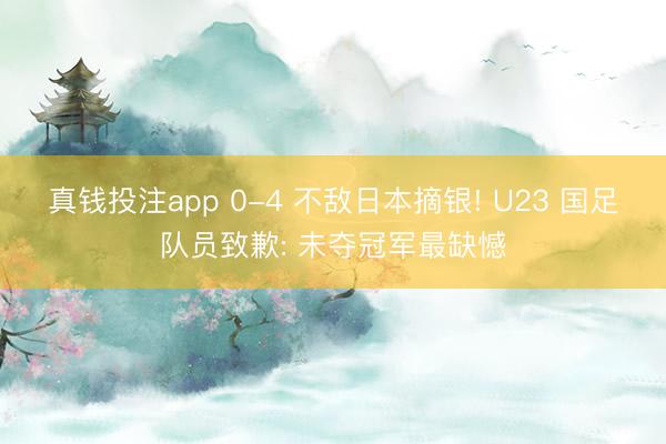 真钱投注app 0-4 不敌日本摘银! U23 国足队员致歉: 未夺冠军最缺憾