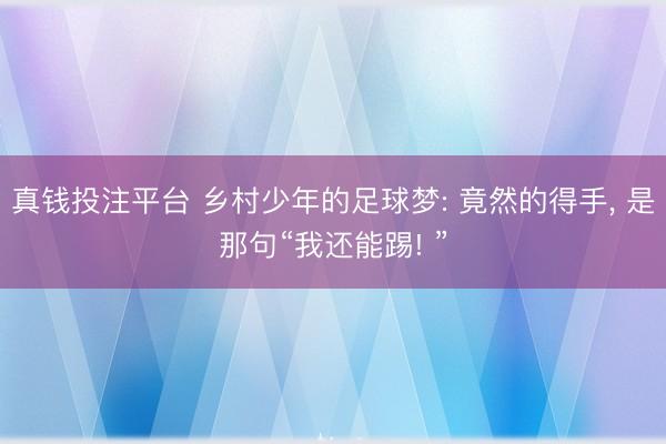 真钱投注平台 乡村少年的足球梦: 竟然的得手， 是那句“我还能踢! ”