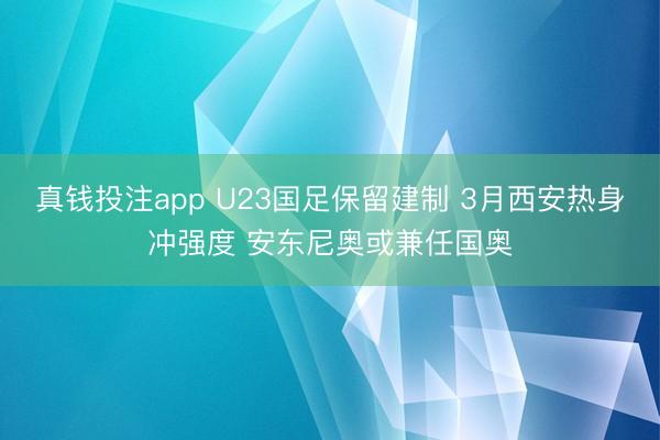 真钱投注app U23国足保留建制 3月西安热身冲强度 安东尼奥或兼任国奥