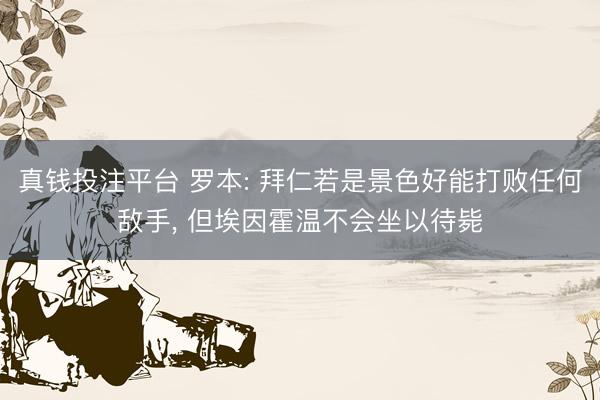 真钱投注平台 罗本: 拜仁若是景色好能打败任何敌手， 但埃因霍温不会坐以待毙