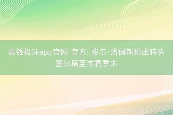 真钱投注app官网 官方: 费尔·洛佩斯租出转头塞尔塔至本赛季末