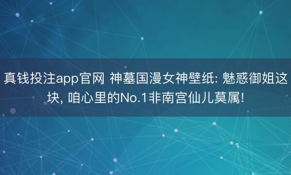 真钱投注app官网 神墓国漫女神壁纸: 魅惑御姐这块， 咱心里的No.1非南宫仙儿莫属!