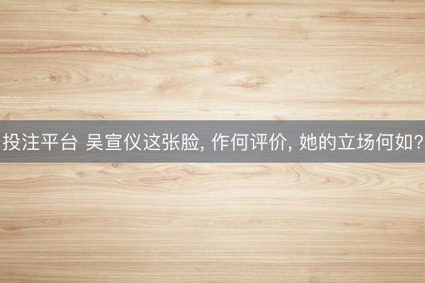 投注平台 吴宣仪这张脸， 作何评价， 她的立场何如?