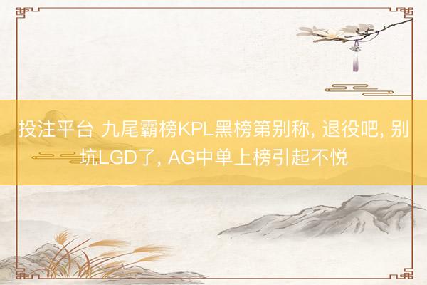 投注平台 九尾霸榜KPL黑榜第别称， 退役吧， 别坑LGD了， AG中单上榜引起不悦