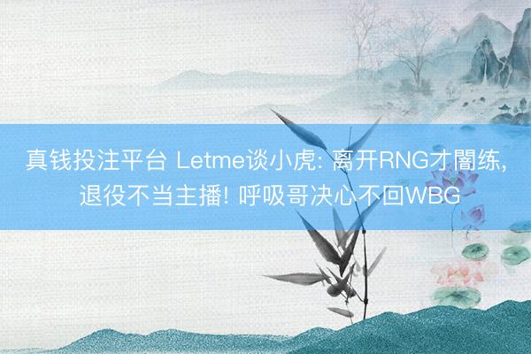 真钱投注平台 Letme谈小虎: 离开RNG才闇练， 退役不当主播! 呼吸哥决心不回WBG