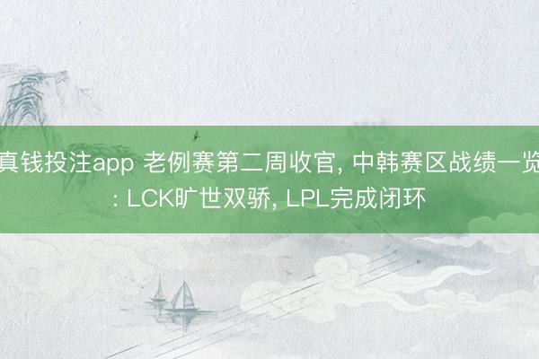 真钱投注app 老例赛第二周收官， 中韩赛区战绩一览: LCK旷世双骄， LPL完成闭环