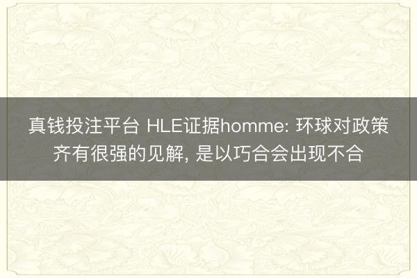 真钱投注平台 HLE证据homme: 环球对政策齐有很强的见解, 是以巧合会出现不合