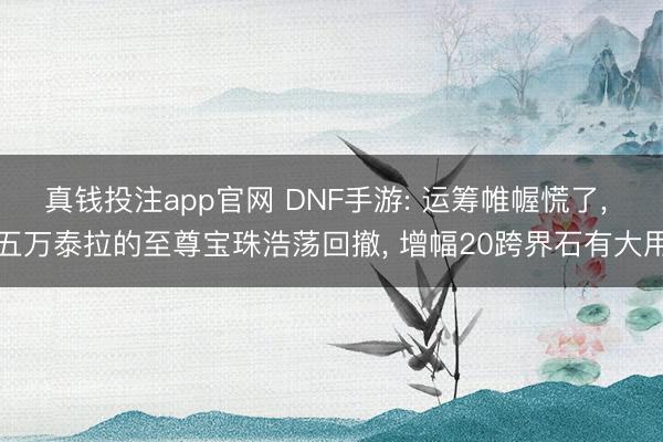 真钱投注app官网 DNF手游: 运筹帷幄慌了, 五万泰拉的至尊宝珠浩荡回撤, 增幅20跨界石有大用