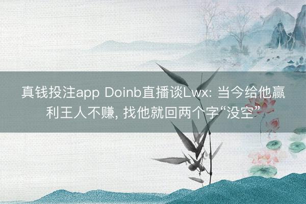 真钱投注app Doinb直播谈Lwx: 当今给他赢利王人不赚, 找他就回两个字“没空”