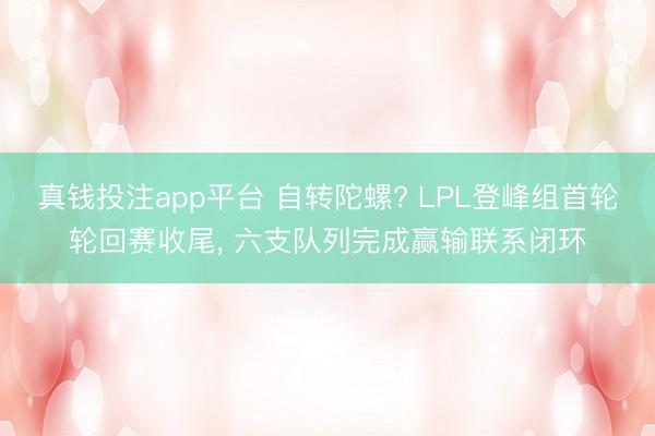 真钱投注app平台 自转陀螺? LPL登峰组首轮轮回赛收尾, 六支队列完成赢输联系闭环