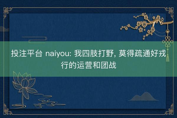 投注平台 naiyou: 我四肢打野， 莫得疏通好戎行的运营和团战