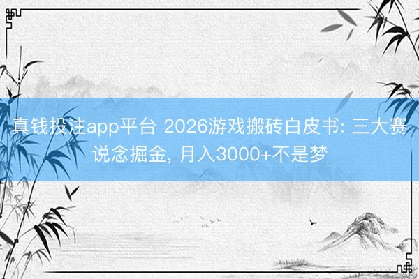 真钱投注app平台 2026游戏搬砖白皮书: 三大赛说念掘金, 月入3000+不是梦