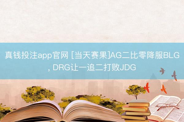 真钱投注app官网 [当天赛果]AG二比零降服BLG， DRG让一追二打败JDG