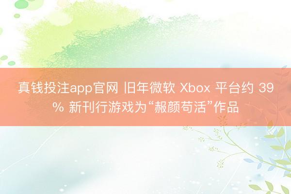 真钱投注app官网 旧年微软 Xbox 平台约 39% 新刊行游戏为“赧颜苟活”作品
