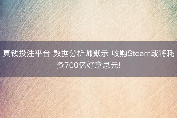 真钱投注平台 数据分析师默示 收购Steam或将耗资700亿好意思元!