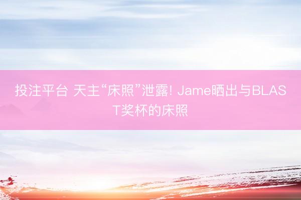 投注平台 天主“床照”泄露! Jame晒出与BLAST奖杯的床照