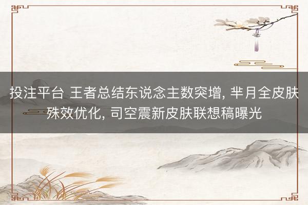 投注平台 王者总结东说念主数突增, 芈月全皮肤殊效优化, 司空震新皮肤联想稿曝光