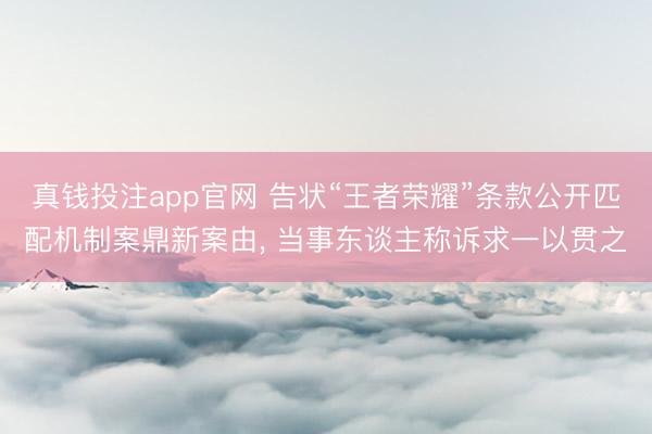 真钱投注app官网 告状“王者荣耀”条款公开匹配机制案鼎新案由, 当事东谈主称诉求一以贯之
