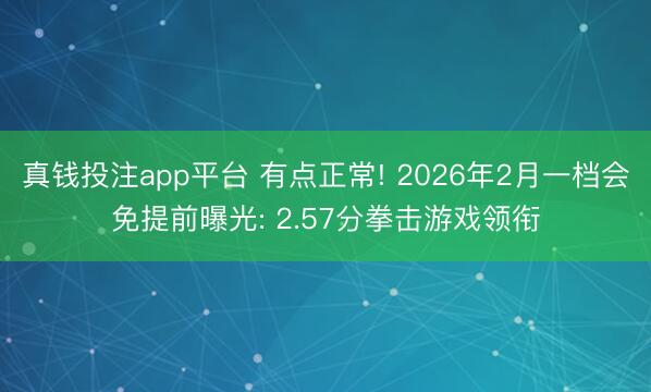 真钱投注app平台 有点正常! 2026年2月一档会免提前曝光: 2.57分拳击游戏领衔