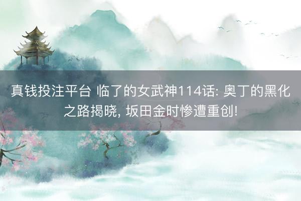 真钱投注平台 临了的女武神114话: 奥丁的黑化之路揭晓, 坂田金时惨遭重创!