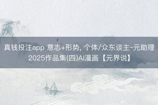 真钱投注app 意志+形势， 个体/众东谈主~元助理2025作品集(四)AI漫画【元界说】
